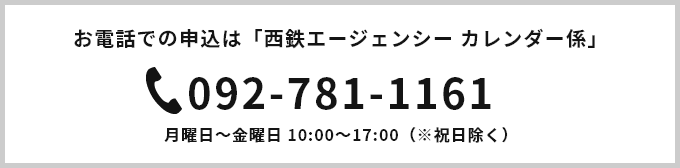 お電話での申込は「西鉄エージェンシーカレンダー係」092-781-1161 月曜日~金曜日 10:00~17:00(※祝日除く)